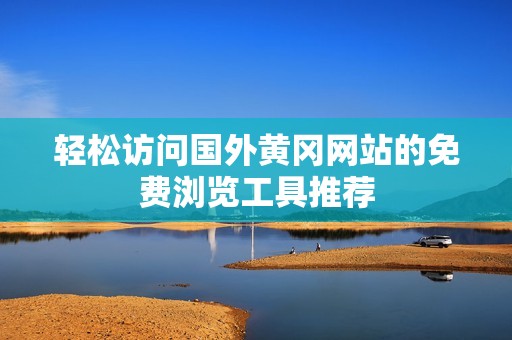 轻松访问国外黄冈网站的免费浏览工具推荐