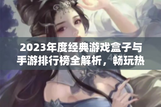 2023年度经典游戏盒子与手游排行榜全解析，畅玩热门游戏不容错过