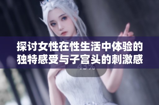 探讨女性在性生活中体验的独特感受与子宫头的刺激感受解析