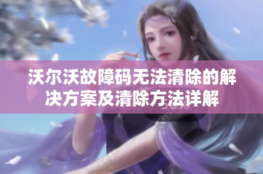 沃尔沃故障码无法清除的解决方案及清除方法详解