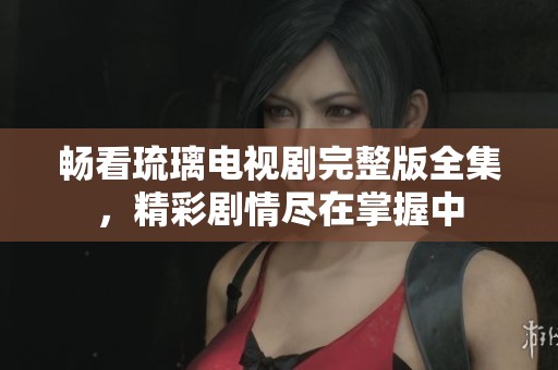 畅看琉璃电视剧完整版全集，精彩剧情尽在掌握中