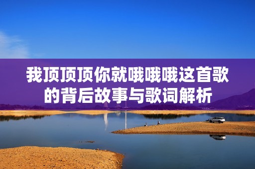 我顶顶顶你就哦哦哦这首歌的背后故事与歌词解析