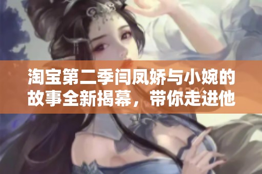 淘宝第二季闫凤娇与小婉的故事全新揭幕，带你走进他们的生活与成长