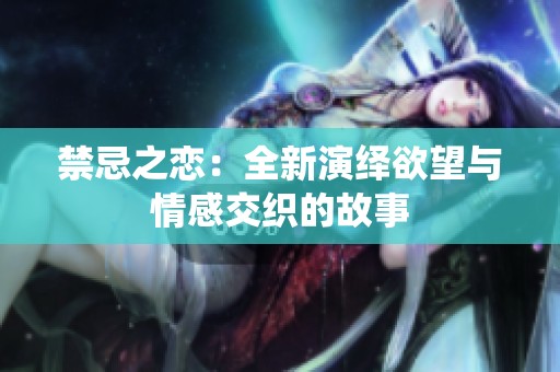 禁忌之恋：全新演绎欲望与情感交织的故事