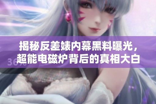 揭秘反差婊内幕黑料曝光，超能电磁炉背后的真相大白于天下