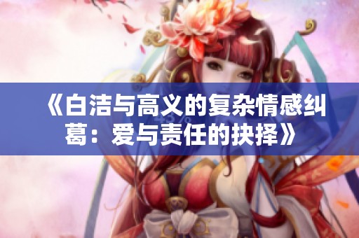 《白洁与高义的复杂情感纠葛：爱与责任的抉择》
