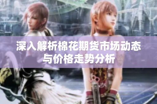 深入解析棉花期货市场动态与价格走势分析