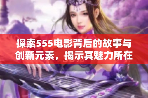 探索555电影背后的故事与创新元素，揭示其魅力所在