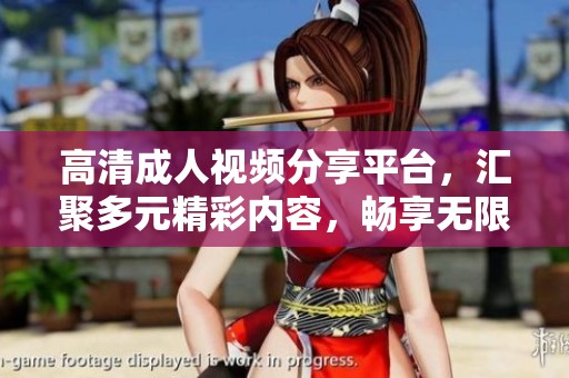 高清成人视频分享平台，汇聚多元精彩内容，畅享无限乐趣