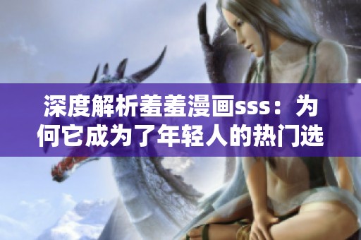 深度解析羞羞漫画sss：为何它成为了年轻人的热门选择