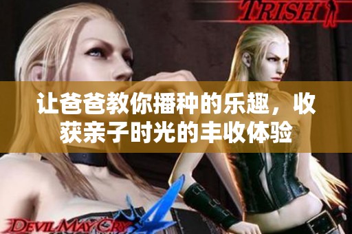 让爸爸教你播种的乐趣，收获亲子时光的丰收体验