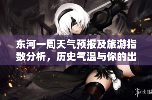 东河一周天气预报及旅游指数分析，历史气温与你的出行计划相伴