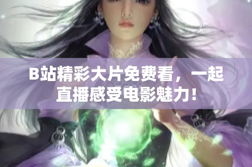 B站精彩大片免费看，一起直播感受电影魅力！