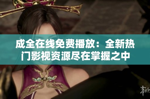 成全在线免费播放：全新热门影视资源尽在掌握之中