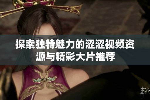 探索独特魅力的涩涩视频资源与精彩大片推荐