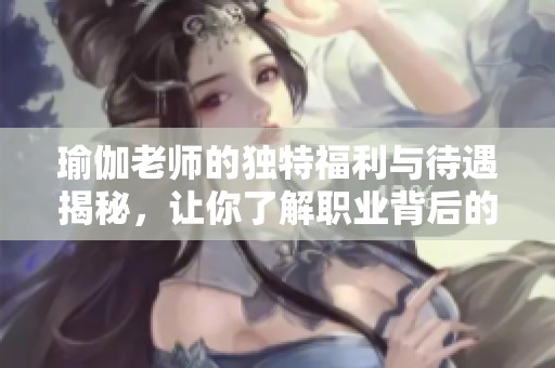 瑜伽老师的独特福利与待遇揭秘，让你了解职业背后的故事