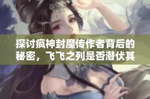 探讨疯神封魔传作者背后的秘密，飞飞之列是否潜伏其中？
