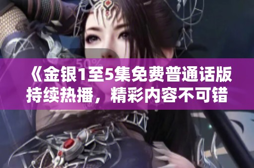 《金银1至5集免费普通话版持续热播，精彩内容不可错过》
