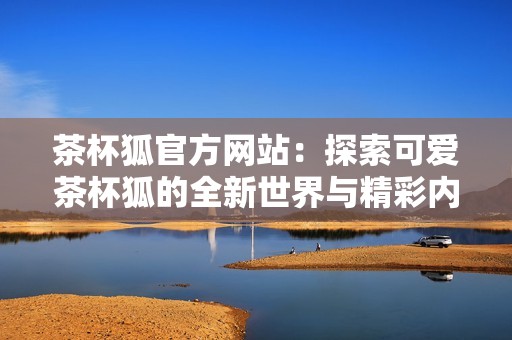 茶杯狐官方网站：探索可爱茶杯狐的全新世界与精彩内容