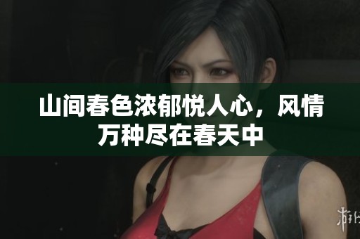 山间春色浓郁悦人心，风情万种尽在春天中