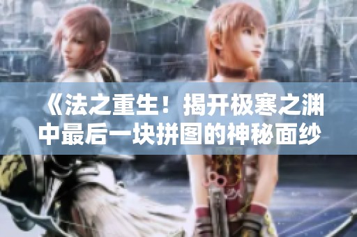 《法之重生！揭开极寒之渊中最后一块拼图的神秘面纱》