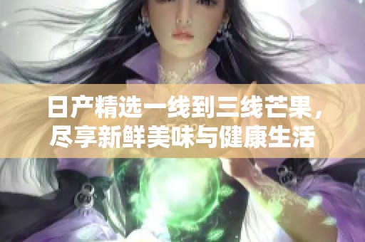 日产精选一线到三线芒果，尽享新鲜美味与健康生活