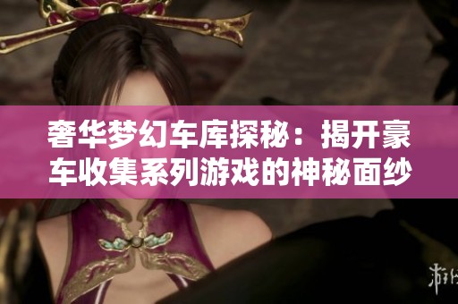 奢华梦幻车库探秘：揭开豪车收集系列游戏的神秘面纱