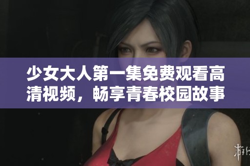 少女大人第一集免费观看高清视频，畅享青春校园故事
