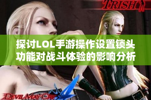 探讨LOL手游操作设置锁头功能对战斗体验的影响分析与偏好选择
