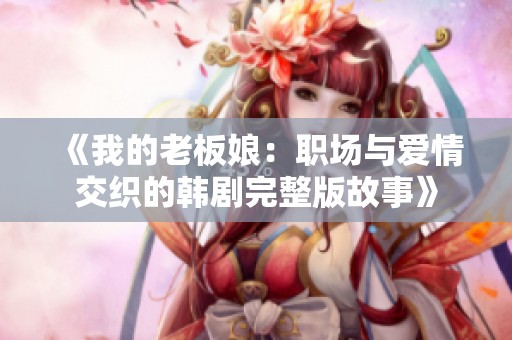 《我的老板娘：职场与爱情交织的韩剧完整版故事》