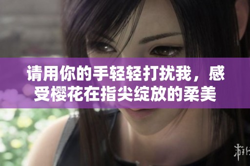 请用你的手轻轻打扰我，感受樱花在指尖绽放的柔美