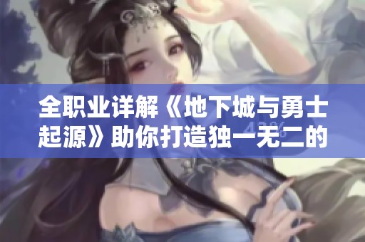 全职业详解《地下城与勇士起源》助你打造独一无二的战斗传奇