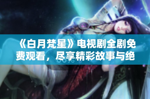《白月梵星》电视剧全剧免费观看，尽享精彩故事与绝美画面