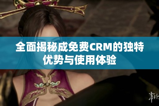 全面揭秘成免费CRM的独特优势与使用体验