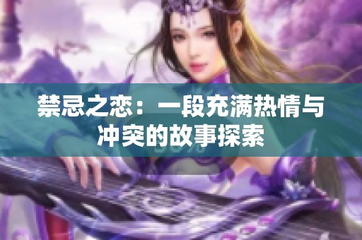 禁忌之恋：一段充满热情与冲突的故事探索