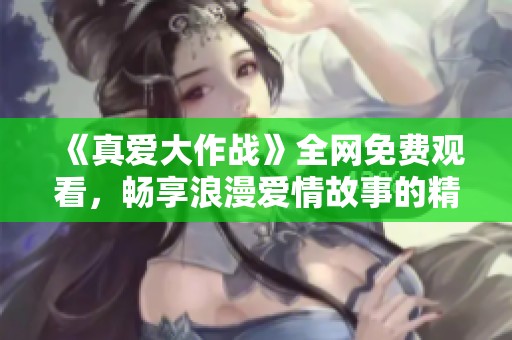 《真爱大作战》全网免费观看，畅享浪漫爱情故事的精彩体验