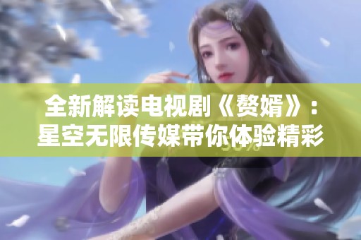 全新解读电视剧《赘婿》：星空无限传媒带你体验精彩剧情