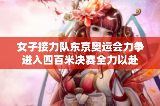 女子接力队东京奥运会力争进入四百米决赛全力以赴