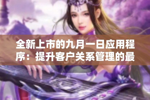 全新上市的九月一日应用程序：提升客户关系管理的最佳选择