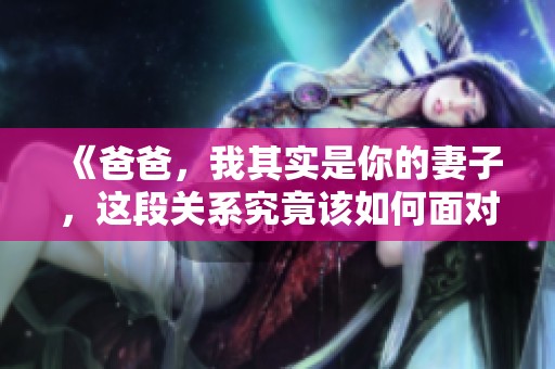 《爸爸，我其实是你的妻子，这段关系究竟该如何面对》