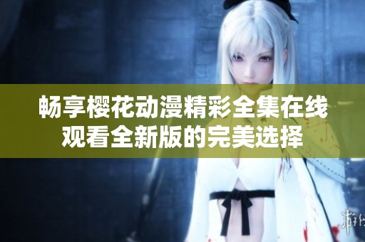 畅享樱花动漫精彩全集在线观看全新版的完美选择