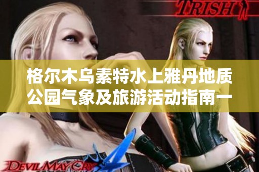 格尔木乌素特水上雅丹地质公园气象及旅游活动指南一览