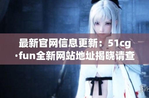 最新官网信息更新：51cg·fun全新网站地址揭晓请查看