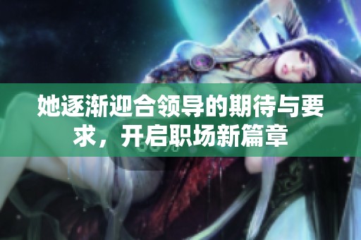 她逐渐迎合领导的期待与要求，开启职场新篇章