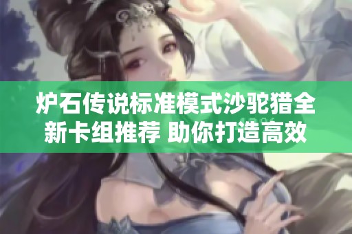 炉石传说标准模式沙驼猎全新卡组推荐 助你打造高效竞技组合