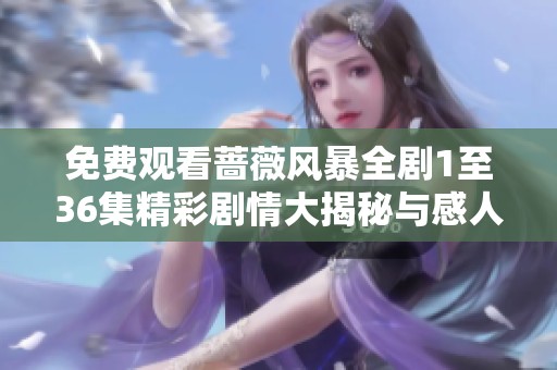 免费观看蔷薇风暴全剧1至36集精彩剧情大揭秘与感人故事分享