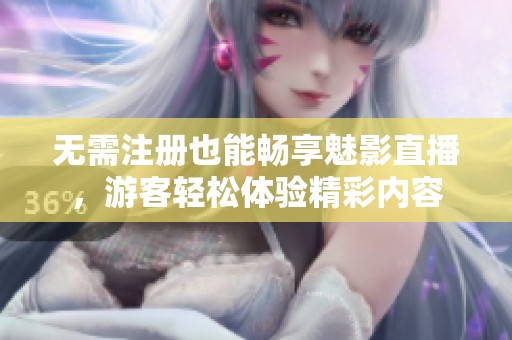 无需注册也能畅享魅影直播，游客轻松体验精彩内容