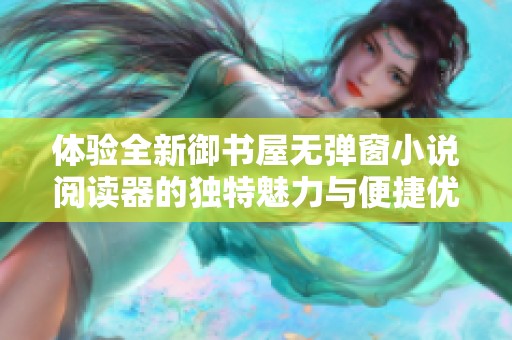 体验全新御书屋无弹窗小说阅读器的独特魅力与便捷优势