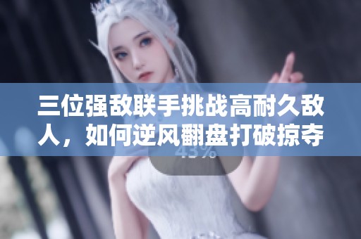 三位强敌联手挑战高耐久敌人，如何逆风翻盘打破掠夺局面
