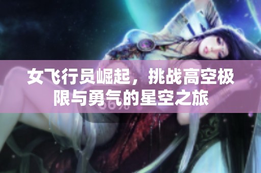 女飞行员崛起，挑战高空极限与勇气的星空之旅
